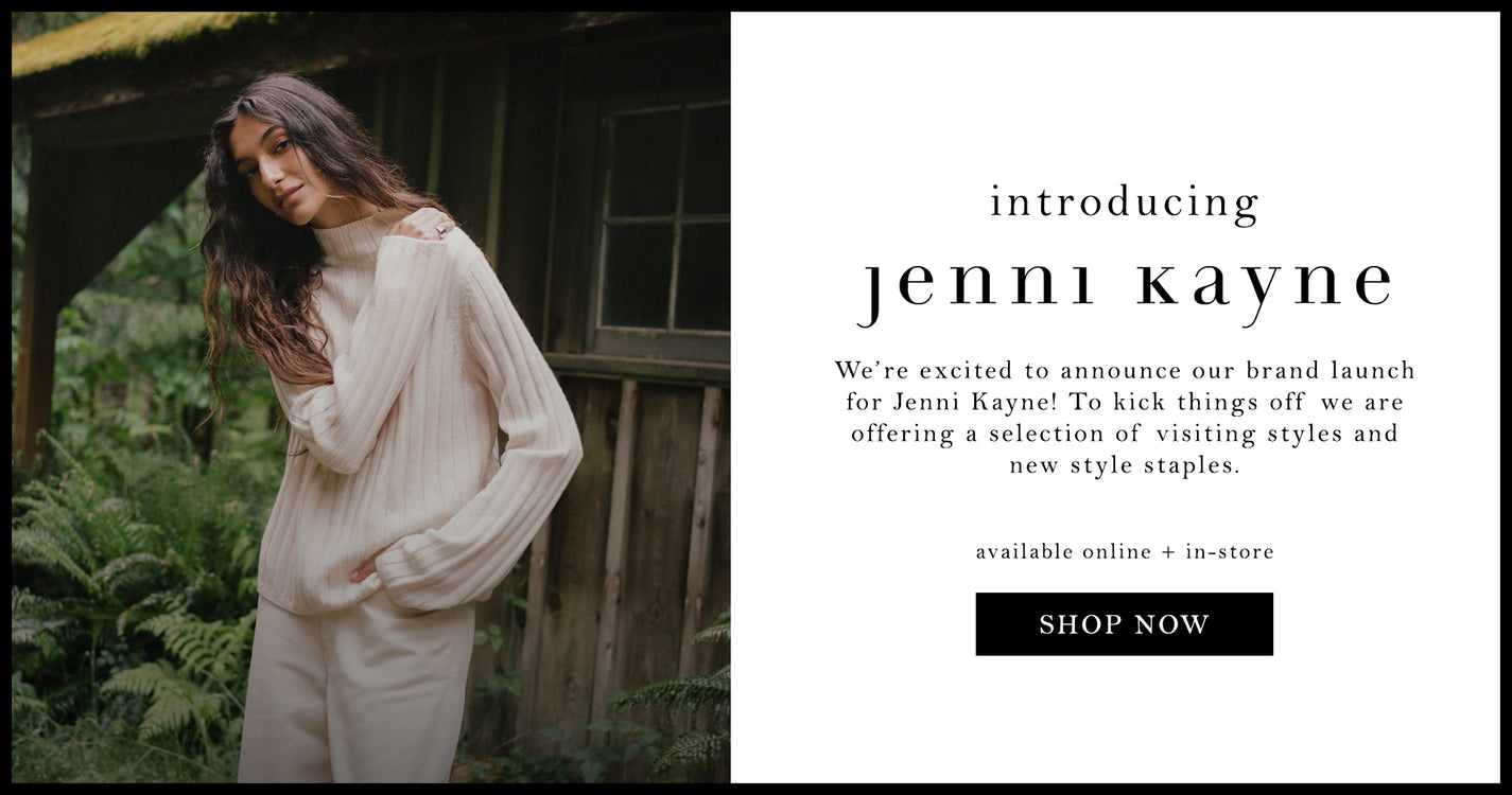 introducing: Jenni Kayne. We’re excited to announce our brand launch for Jenni Kayne! To kick things off we are offering a selection of visiting styles and new style staples. available online + in-store. shop now